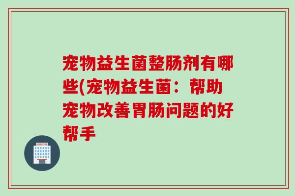 宠物益生菌整肠剂有哪些(宠物益生菌：帮助宠物改善胃肠问题的好帮手