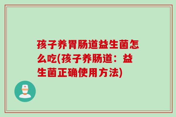 孩子养道益生菌怎么吃(孩子养肠道:益生菌正确使用方法) 孩子养道益生菌怎么吃(孩子养肠道:益生菌正确使用方法)