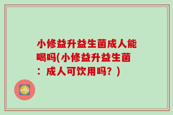 小修益升益生菌成人能喝吗(小修益升益生菌：成人可饮用吗？)