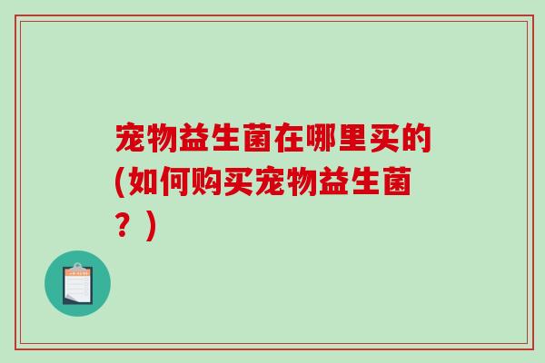 宠物益生菌在哪里买的(如何购买宠物益生菌？)