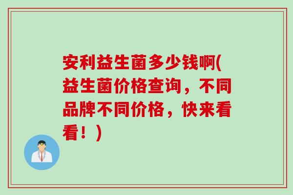 安利益生菌多少钱啊(益生菌价格查询，不同品牌不同价格，快来看看！)