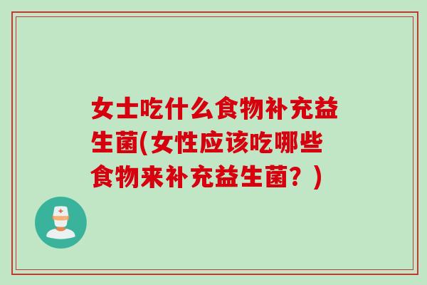 女士吃什么食物补充益生菌(女性应该吃哪些食物来补充益生菌？)