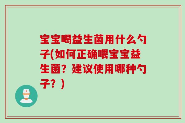 宝宝喝益生菌用什么勺子(如何正确喂宝宝益生菌？建议使用哪种勺子？)