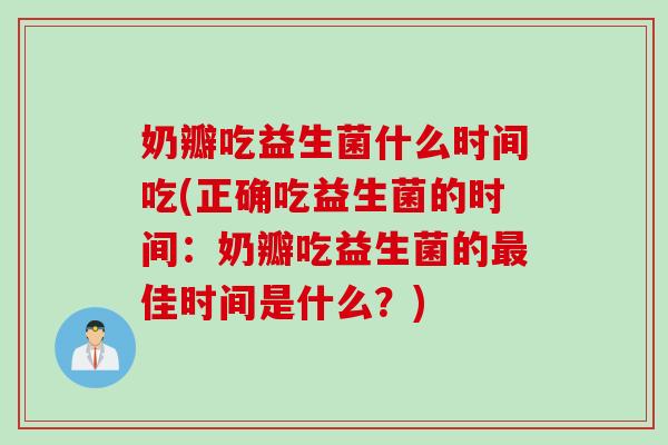 奶瓣吃益生菌什么时间吃(正确吃益生菌的时间：奶瓣吃益生菌的最佳时间是什么？)