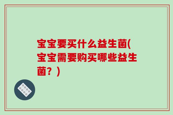 宝宝要买什么益生菌(宝宝需要购买哪些益生菌？)