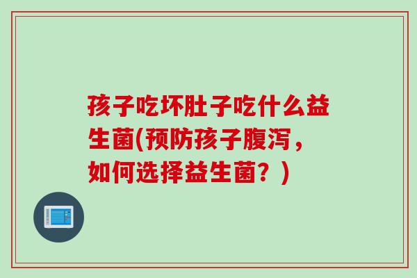 孩子吃坏肚子吃什么益生菌(孩子,如何选择益生菌?) 孩子吃坏肚子吃什么益生菌(孩子,如何选择益生菌?)