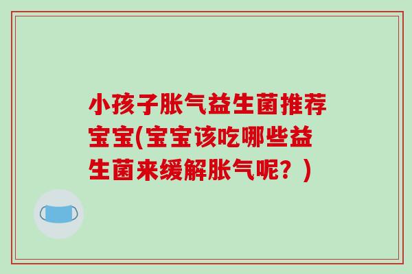 小孩子胀气益生菌推荐宝宝(宝宝该吃哪些益生菌来缓解胀气呢？)
