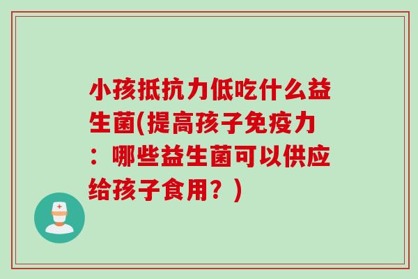 小孩抵抗力低吃什么益生菌(提高孩子免疫力：哪些益生菌可以供应给孩子食用？)
