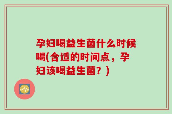 孕妇喝益生菌什么时候喝(合适的时间点，孕妇该喝益生菌？)