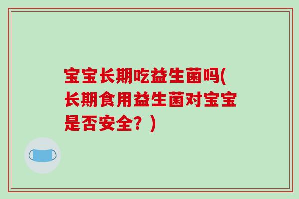 宝宝长期吃益生菌吗(长期食用益生菌对宝宝是否安全？)