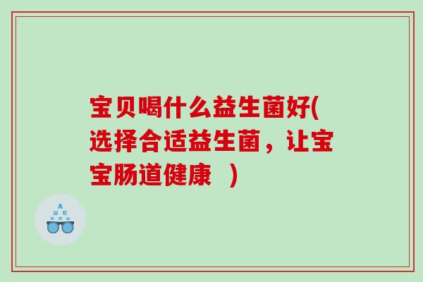 宝贝喝什么益生菌好(选择合适益生菌，让宝宝肠道健康  )