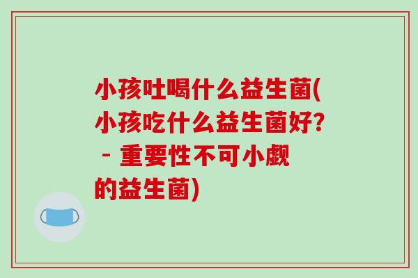 小孩吐喝什么益生菌(小孩吃什么益生菌好？ - 重要性不可小觑的益生菌)