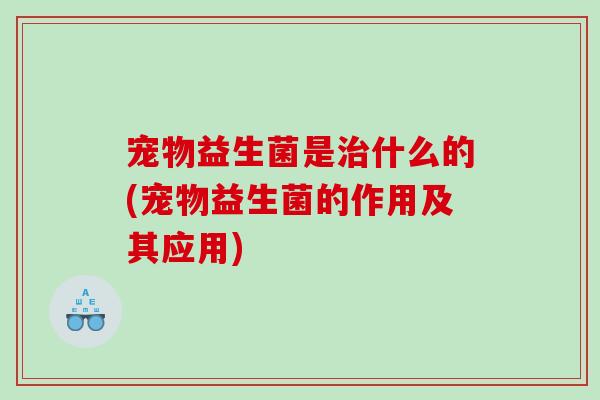 宠物益生菌是治什么的(宠物益生菌的作用及其应用)