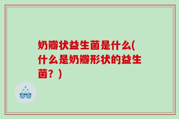 奶瓣状益生菌是什么(什么是奶瓣形状的益生菌？)