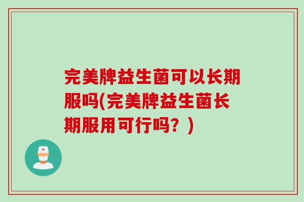 完美牌益生菌可以长期服吗(完美牌益生菌长期服用可行吗？)