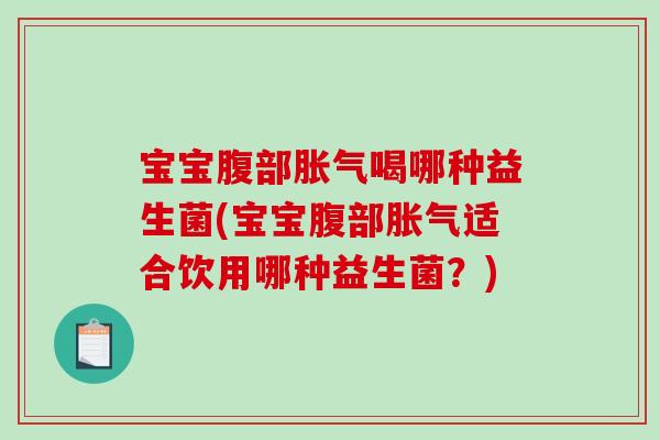 宝宝腹部胀气喝哪种益生菌(宝宝腹部胀气适合饮用哪种益生菌？)