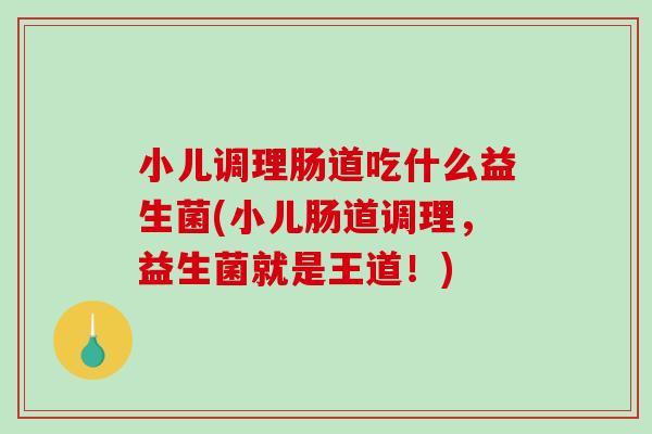 小儿调理肠道吃什么益生菌(小儿肠道调理，益生菌就是王道！)