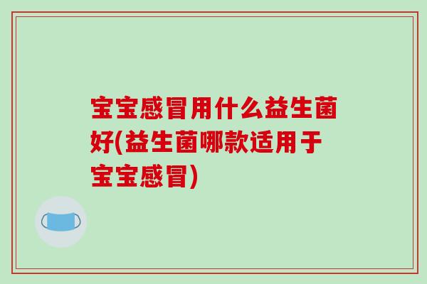 宝宝感冒用什么益生菌好(益生菌哪款适用于宝宝感冒)