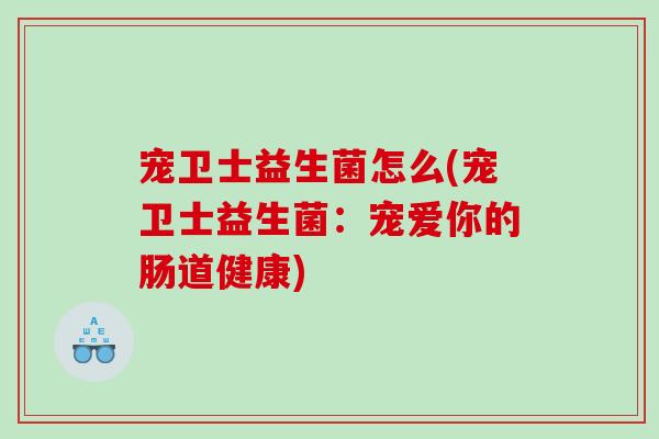 宠卫士益生菌怎么(宠卫士益生菌：宠爱你的肠道健康)