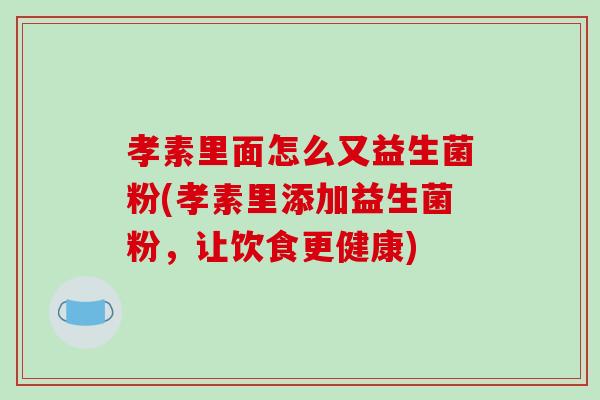 孝素里面怎么又益生菌粉(孝素里添加益生菌粉，让饮食更健康)