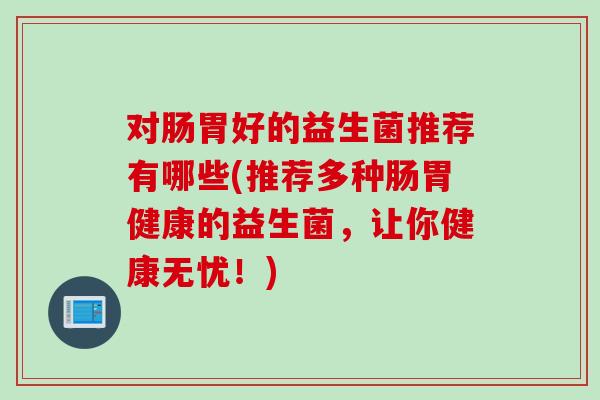 对肠胃好的益生菌推荐有哪些(推荐多种肠胃健康的益生菌，让你健康无忧！)