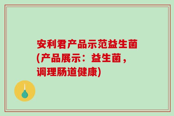 安利君产品示范益生菌(产品展示：益生菌，调理肠道健康)
