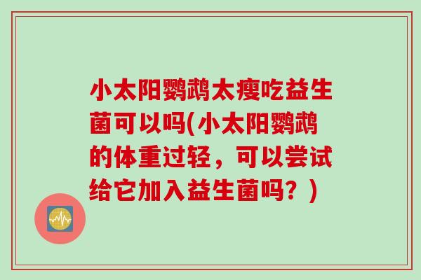 小太阳鹦鹉太瘦吃益生菌可以吗(小太阳鹦鹉的体重过轻,可以尝试给它加入益生菌吗?) 小太阳鹦鹉太瘦吃益生菌可以吗(小太阳鹦鹉的体重过轻,可以尝试给它加入益生菌吗?)