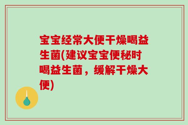 宝宝经常大便干燥喝益生菌(建议宝宝便秘时喝益生菌，缓解干燥大便)