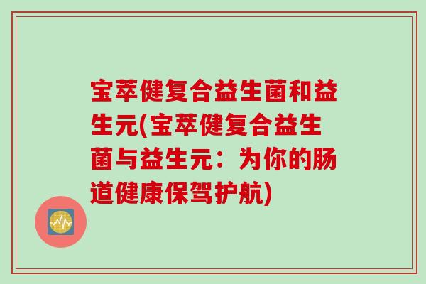 宝萃健复合益生菌和益生元(宝萃健复合益生菌与益生元：为你的肠道健康保驾护航)