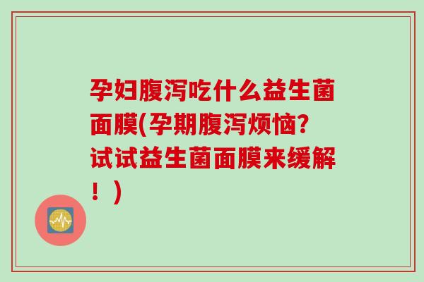 孕妇吃什么益生菌面膜(孕期烦恼?试试益生菌面膜来缓解!) 孕妇吃什么益生菌面膜(孕期烦恼?试试益生菌面膜来缓解!)