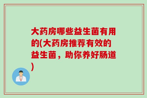 大药房哪些益生菌有用的(大药房推荐有效的益生菌，助你养好肠道)
