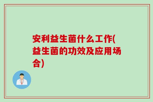 安利益生菌什么工作(益生菌的功效及应用场合)