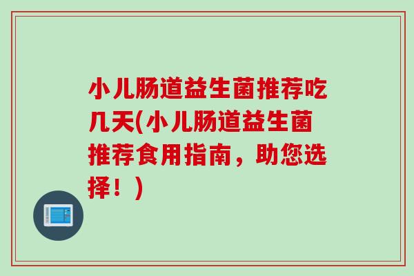 小儿肠道益生菌推荐吃几天(小儿肠道益生菌推荐食用指南，助您选择！)