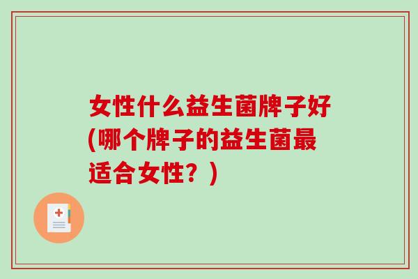 女性什么益生菌牌子好(哪个牌子的益生菌适合女性?) 女性什么益生菌牌子好(哪个牌子的益生菌适合女性?)