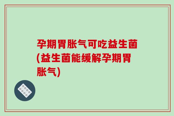 孕期胃胀气可吃益生菌(益生菌能缓解孕期胃胀气)