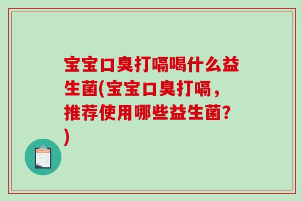 宝宝口臭打嗝喝什么益生菌(宝宝口臭打嗝，推荐使用哪些益生菌？)