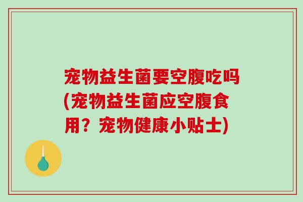宠物益生菌要空腹吃吗(宠物益生菌应空腹食用？宠物健康小贴士)