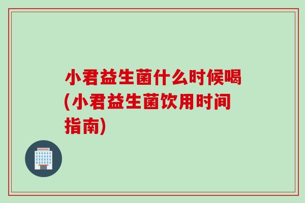 小君益生菌什么时候喝(小君益生菌饮用时间指南) 小君益生菌什么时候喝(小君益生菌饮用时间指南)