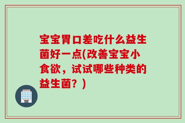 宝宝胃口差吃什么益生菌好一点(改善宝宝小,试试哪些种类的益生菌?) 宝宝胃口差吃什么益生菌好一点(改善宝宝小,试试哪些种类的益生菌?)