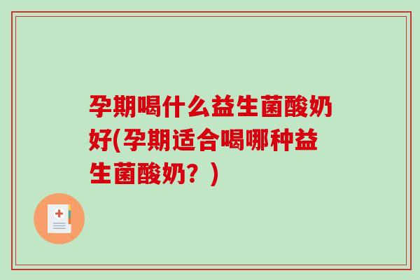孕期喝什么益生菌酸奶好(孕期适合喝哪种益生菌酸奶？)