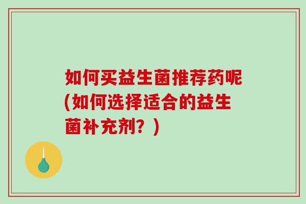 如何买益生菌推荐药呢(如何选择适合的益生菌补充剂？)