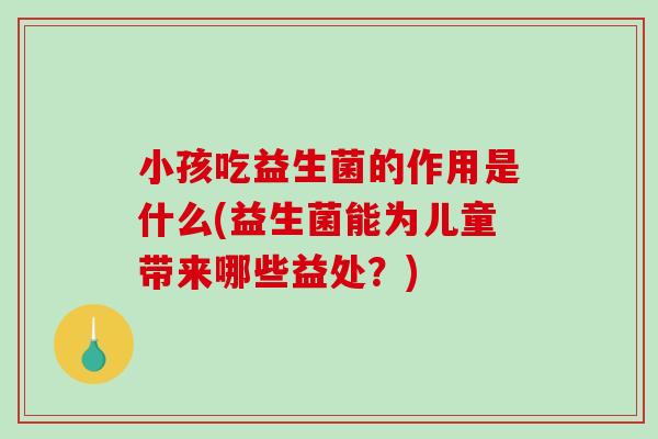 小孩吃益生菌的作用是什么(益生菌能为儿童带来哪些益处？)