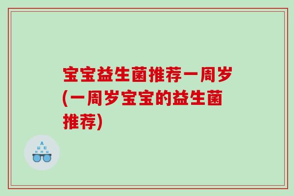 宝宝益生菌推荐一周岁(一周岁宝宝的益生菌推荐)