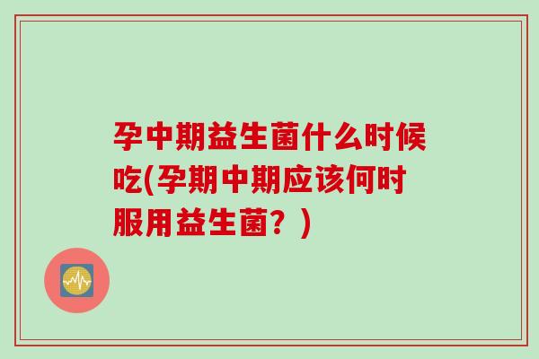 孕中期益生菌什么时候吃(孕期中期应该何时服用益生菌？)