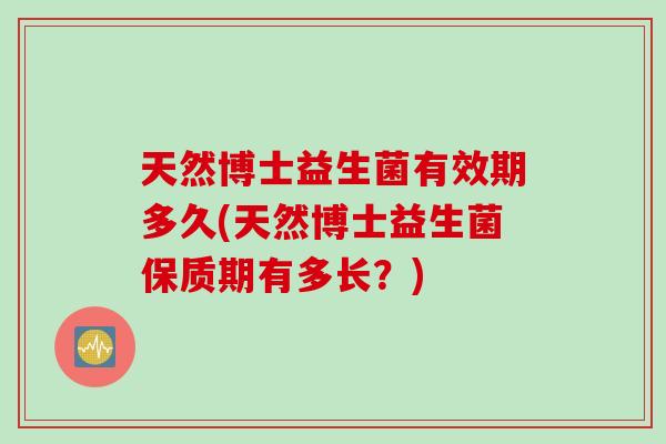 天然博士益生菌有效期多久(天然博士益生菌保质期有多长？)