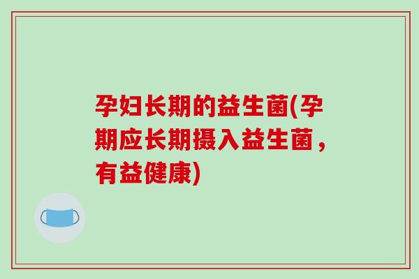 孕妇长期的益生菌(孕期应长期摄入益生菌，有益健康)