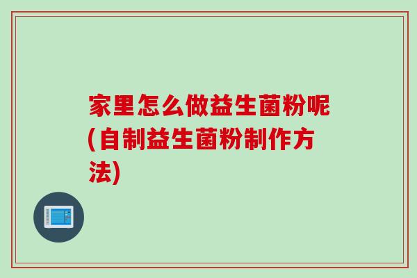 家里怎么做益生菌粉呢(自制益生菌粉制作方法) 家里怎么做益生菌粉呢(自制益生菌粉制作方法)