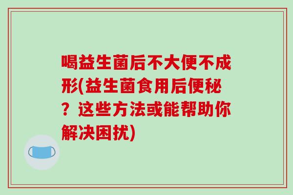 喝益生菌后不大便不成形(益生菌食用后便秘？这些方法或能帮助你解决困扰)