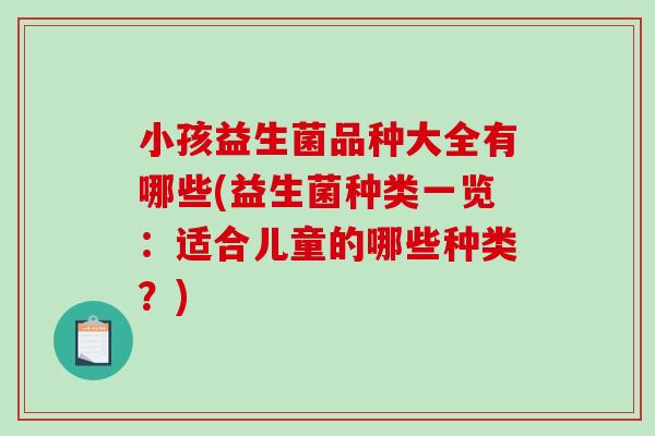 小孩益生菌品种大全有哪些(益生菌种类一览：适合儿童的哪些种类？)