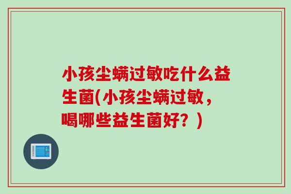 小孩尘螨吃什么益生菌(小孩尘螨,喝哪些益生菌好?) 小孩尘螨吃什么益生菌(小孩尘螨,喝哪些益生菌好?)